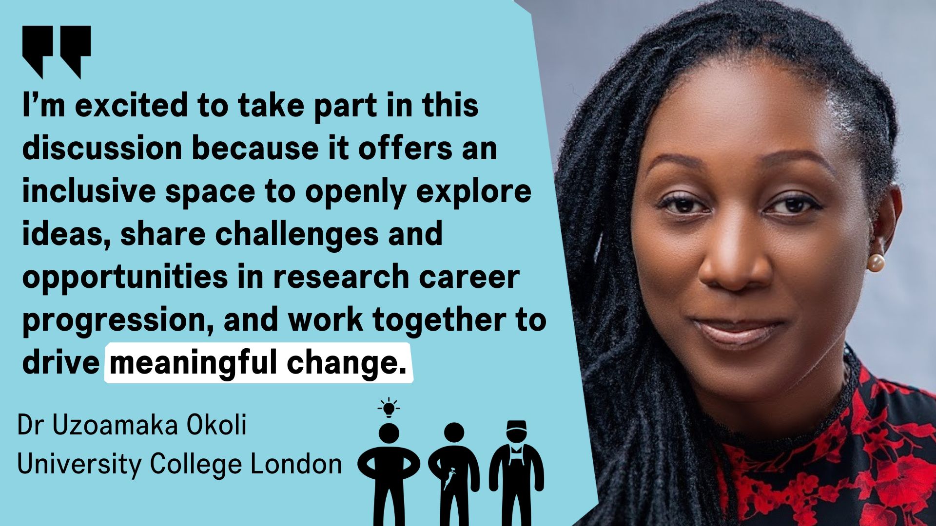 A lady with black hair next to a quote reading 'I'm excited to take part in this discussion becuase it offers an inclusive space to openly explore ideas, share challenges and opportunites in research career progression, and work together to drive meaningful change' - Dr Uzoamaka Okoli, University College London