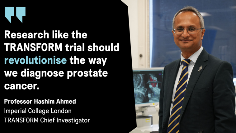 A quote from Professor Hashim Ahmed, TRANSFORM Chief Investigator, saying "research like the TRANSFORM trial should revolutionise the way we diagnose prostate cancer."
